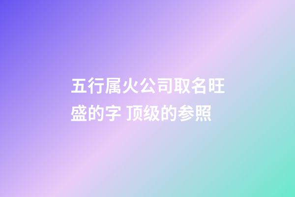 五行属火公司取名旺盛的字 顶级的参照-第1张-公司起名-玄机派